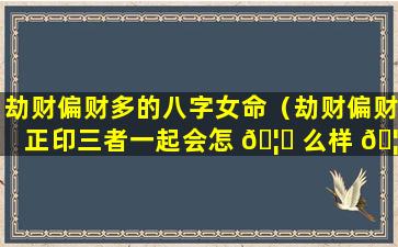劫财偏财多的八字女命（劫财偏财正印三者一起会怎 🦆 么样 🦆 ）
